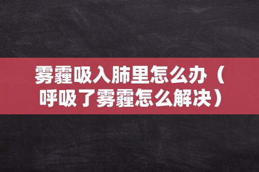 雾霾吸入肺里怎么办（呼吸了雾霾怎么解决）