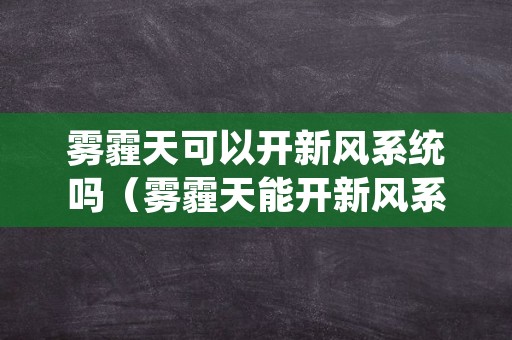 雾霾天可以开新风系统吗（雾霾天能开新风系统吗?）