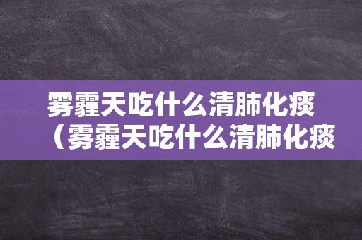 雾霾天吃什么清肺化痰（雾霾天吃什么清肺化痰效果好）