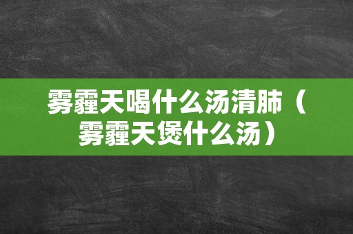 雾霾天喝什么汤清肺（雾霾天煲什么汤）