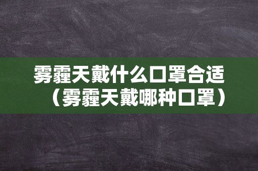 雾霾天戴什么口罩合适（雾霾天戴哪种口罩）