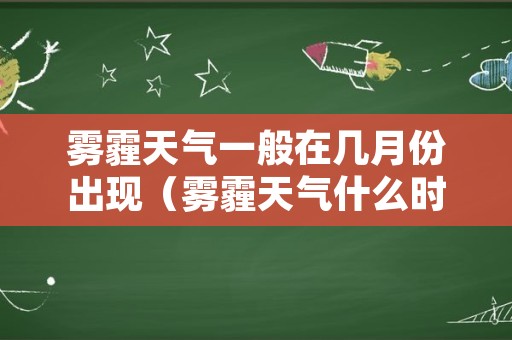 雾霾天气一般在几月份出现（雾霾天气什么时候最严重）