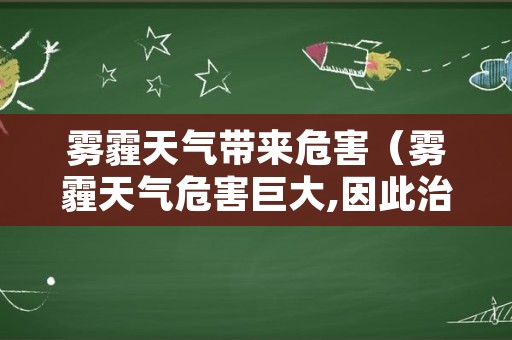 雾霾天气带来危害（雾霾天气危害巨大,因此治理雾霾）