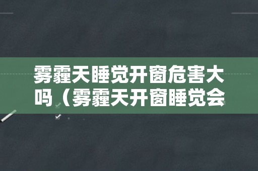 雾霾天睡觉开窗危害大吗（雾霾天开窗睡觉会对身体怎样）