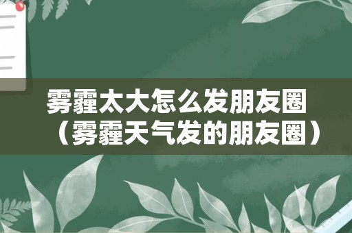 雾霾太大怎么发朋友圈（雾霾天气发的朋友圈）