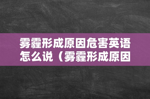 雾霾形成原因危害英语怎么说（雾霾形成原因危害英语怎么说呢）