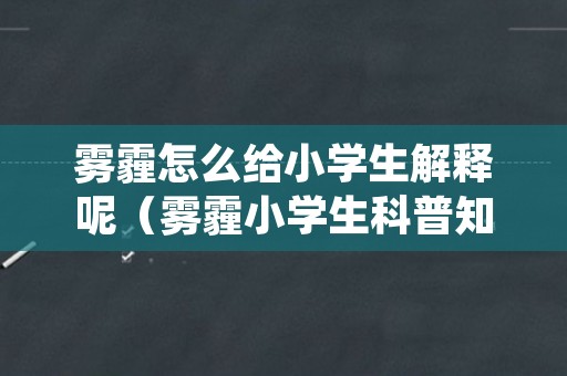 雾霾怎么给小学生解释呢（雾霾小学生科普知识）