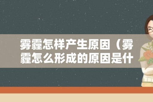 雾霾怎样产生原因（雾霾怎么形成的原因是什么）