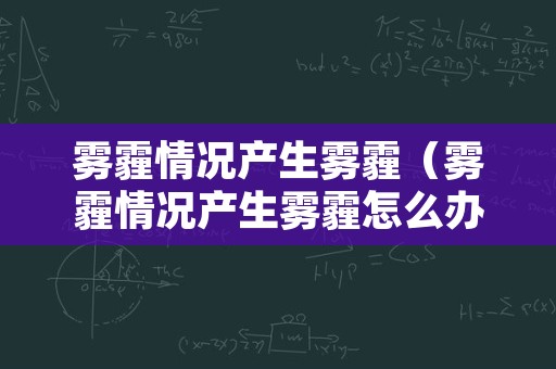 雾霾情况产生雾霾（雾霾情况产生雾霾怎么办）