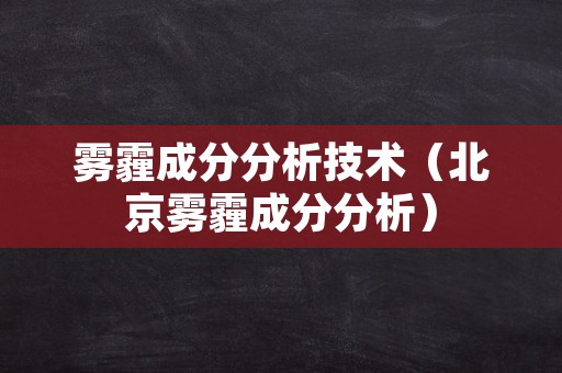 雾霾成分分析技术（北京雾霾成分分析）