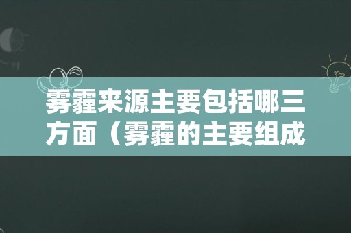 雾霾来源主要包括哪三方面（雾霾的主要组成包括）