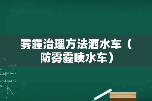 雾霾治理方法洒水车（防雾霾喷水车）