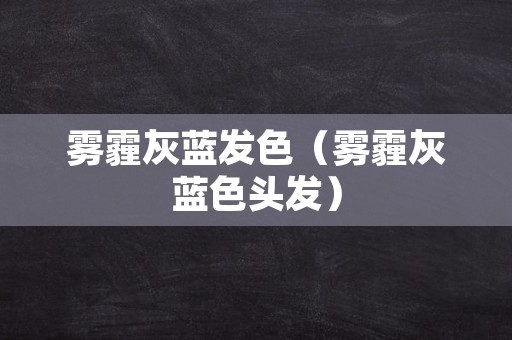 雾霾灰蓝发色（雾霾灰蓝色头发）