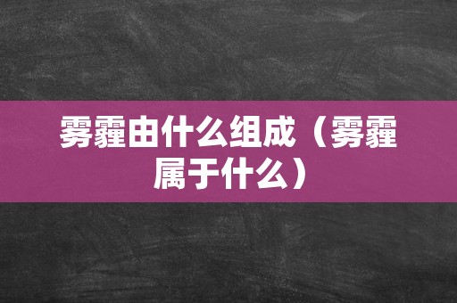 雾霾由什么组成（雾霾属于什么）