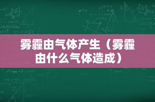 雾霾由气体产生（雾霾由什么气体造成）