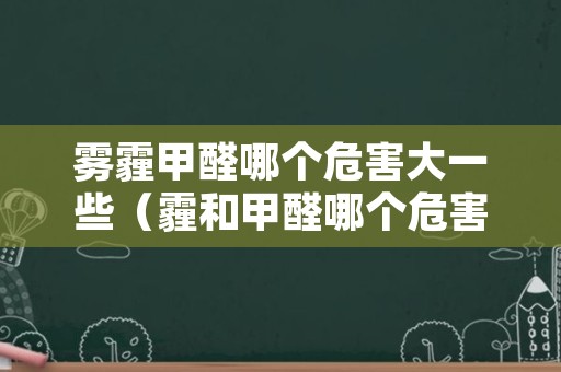 雾霾甲醛哪个危害大一些（霾和甲醛哪个危害大）