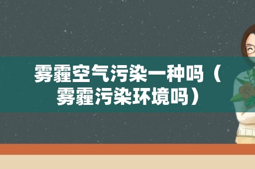 雾霾空气污染一种吗（雾霾污染环境吗）