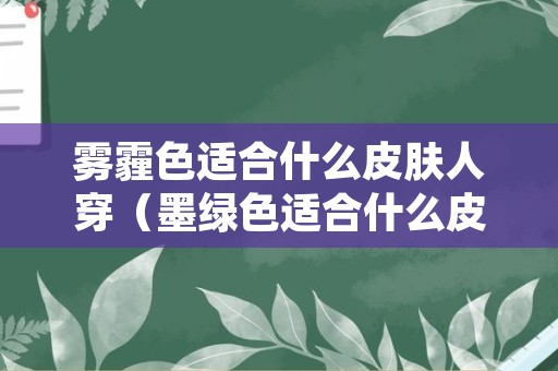 雾霾色适合什么皮肤人穿（墨绿色适合什么皮肤的人穿）