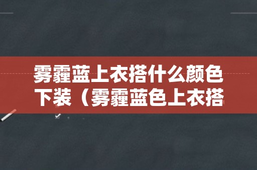 雾霾蓝上衣搭什么颜色下装（雾霾蓝色上衣搭配图）