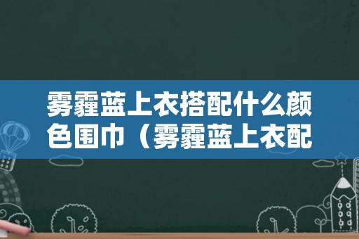 雾霾蓝上衣搭配什么颜色围巾（雾霾蓝上衣配什么颜色的围巾）