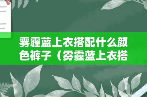 雾霾蓝上衣搭配什么颜色裤子（雾霾蓝上衣搭配什么颜色裤子夏季）