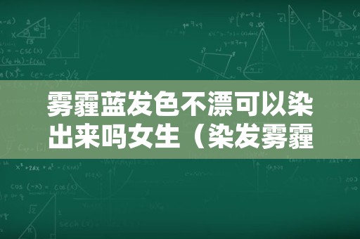 雾霾蓝发色不漂可以染出来吗女生（染发雾霾蓝需要漂色吗）