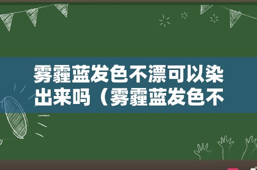 雾霾蓝发色不漂可以染出来吗（雾霾蓝发色不漂可以染出来吗图片）