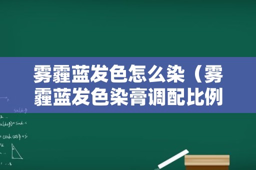 雾霾蓝发色怎么染（雾霾蓝发色染膏调配比例）