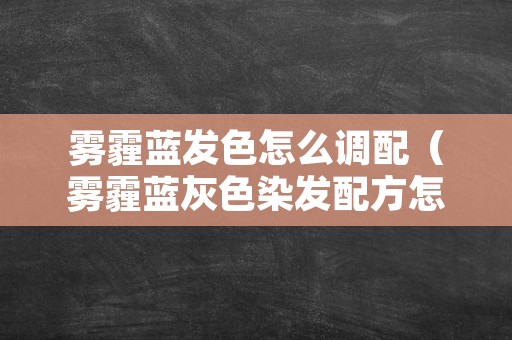 雾霾蓝发色怎么调配（雾霾蓝灰色染发配方怎么调）