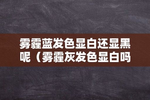 雾霾蓝发色显白还显黑呢（雾霾灰发色显白吗）