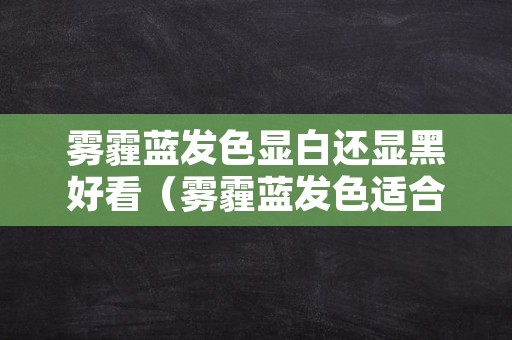 雾霾蓝发色显白还显黑好看（雾霾蓝发色适合黑皮肤吗）