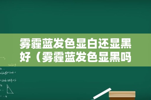 雾霾蓝发色显白还显黑好（雾霾蓝发色显黑吗黄皮）