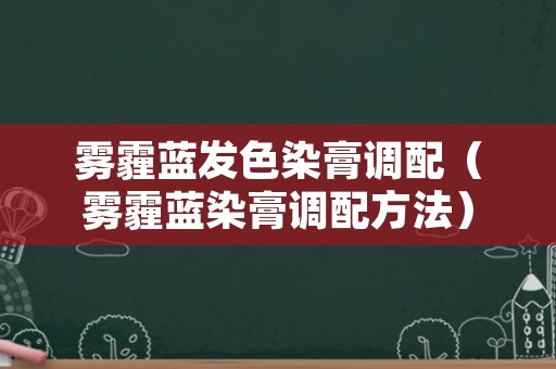 雾霾蓝发色染膏调配（雾霾蓝染膏调配方法）