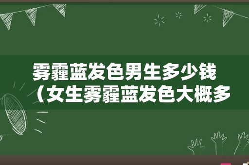 雾霾蓝发色男生多少钱（女生雾霾蓝发色大概多少钱）