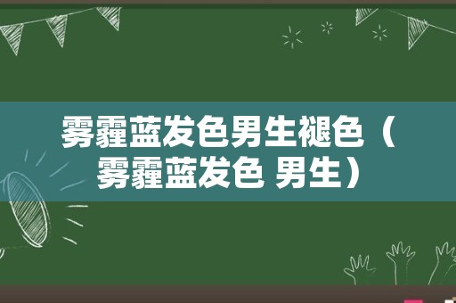 雾霾蓝发色男生褪色（雾霾蓝发色 男生）