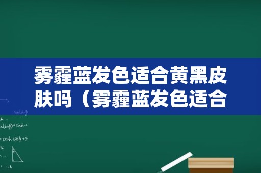 雾霾蓝发色适合黄黑皮肤吗（雾霾蓝发色适合黄黑皮肤吗男生）