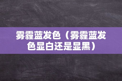 雾霾蓝发色（雾霾蓝发色显白还是显黑）