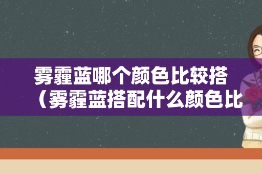 雾霾蓝哪个颜色比较搭（雾霾蓝搭配什么颜色比较好看）