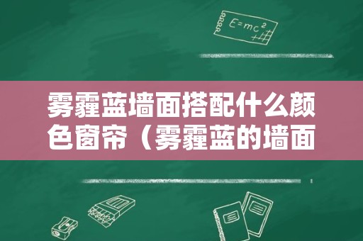 雾霾蓝墙面搭配什么颜色窗帘（雾霾蓝的墙面配什么颜色的窗帘）