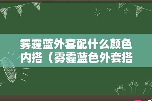 雾霾蓝外套配什么颜色内搭（雾霾蓝色外套搭配什么颜色内搭）