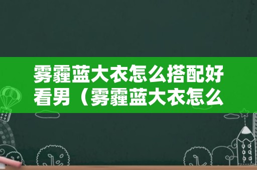 雾霾蓝大衣怎么搭配好看男（雾霾蓝大衣怎么搭配好看男生）