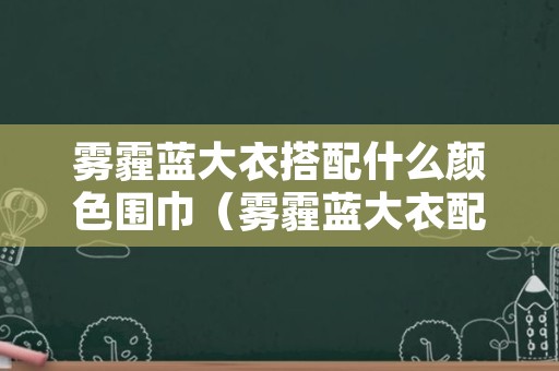 雾霾蓝大衣搭配什么颜色围巾（雾霾蓝大衣配什么颜色丝巾好看）