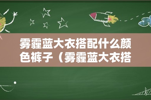 雾霾蓝大衣搭配什么颜色裤子（雾霾蓝大衣搭配什么颜色裤子好看男士）