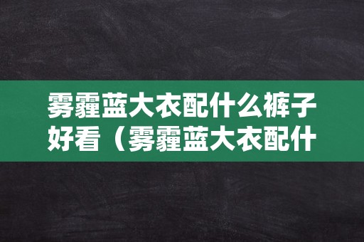 雾霾蓝大衣配什么裤子好看（雾霾蓝大衣配什么裤子好看男）