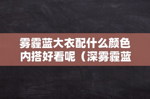 雾霾蓝大衣配什么颜色内搭好看呢（深雾霾蓝大衣配什么颜色内搭）