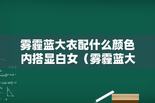 雾霾蓝大衣配什么颜色内搭显白女（雾霾蓝大衣配什么颜色内搭显白女）