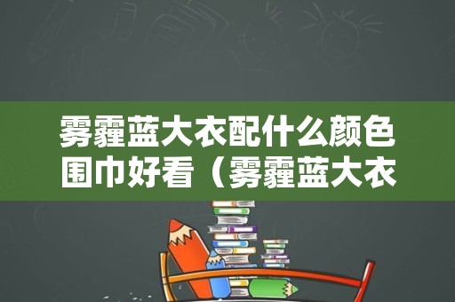 雾霾蓝大衣配什么颜色围巾好看（雾霾蓝大衣配什么颜色围巾好看呢）