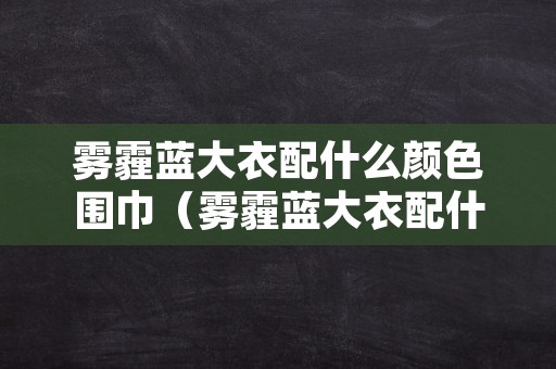 雾霾蓝大衣配什么颜色围巾（雾霾蓝大衣配什么颜色的围巾）