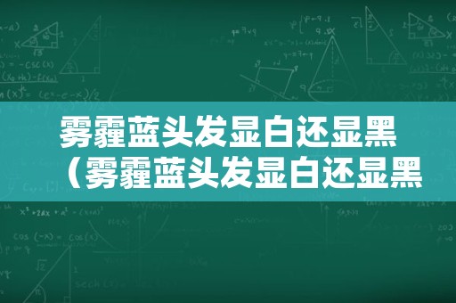 雾霾蓝头发显白还显黑（雾霾蓝头发显白还显黑吗）