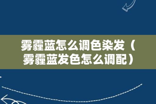 雾霾蓝怎么调色染发（雾霾蓝发色怎么调配）